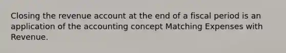 Closing the revenue account at the end of a fiscal period is an application of the accounting concept Matching Expenses with Revenue.