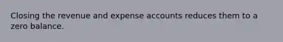 Closing the revenue and expense accounts reduces them to a zero balance.