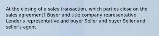 At the closing of a sales transaction, which parties close on the sales agreement? Buyer and title company representative Lender's representative and buyer Seller and buyer Seller and seller's agent