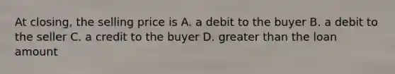 At closing, the selling price is A. a debit to the buyer B. a debit to the seller C. a credit to the buyer D. greater than the loan amount