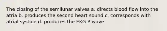 The closing of the semilunar valves a. directs blood flow into the atria b. produces the second heart sound c. corresponds with atrial systole d. produces the EKG P wave