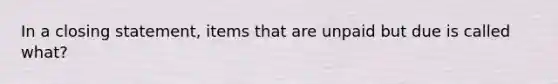 In a closing statement, items that are unpaid but due is called what?