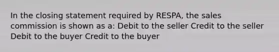 In the closing statement required by RESPA, the sales commission is shown as a: Debit to the seller Credit to the seller Debit to the buyer Credit to the buyer