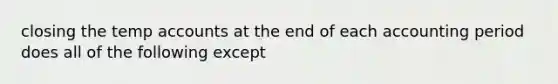 closing the temp accounts at the end of each accounting period does all of the following except