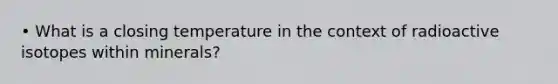 • What is a closing temperature in the context of radioactive isotopes within minerals?