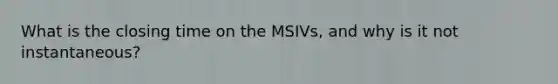 What is the closing time on the MSIVs, and why is it not instantaneous?