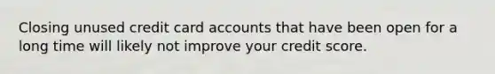 Closing unused credit card accounts that have been open for a long time will likely not improve your credit score.