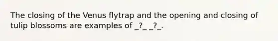 The closing of the Venus flytrap and the opening and closing of tulip blossoms are examples of _?_ _?_.