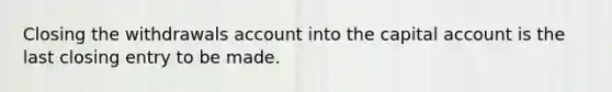 Closing the withdrawals account into the capital account is the last closing entry to be made.