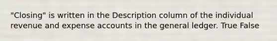 "Closing" is written in the Description column of the individual revenue and expense accounts in <a href='https://www.questionai.com/knowledge/kdxbifuCZE-the-general-ledger' class='anchor-knowledge'>the general ledger</a>. True False