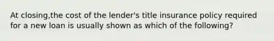 At closing,the cost of the lender's title insurance policy required for a new loan is usually shown as which of the following?