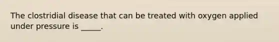 The clostridial disease that can be treated with oxygen applied under pressure is _____.