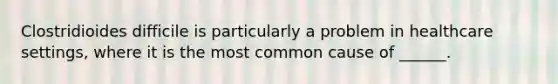 Clostridioides difficile is particularly a problem in healthcare settings, where it is the most common cause of ______.