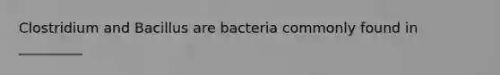 Clostridium and Bacillus are bacteria commonly found in _________