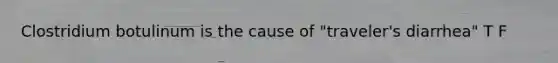 Clostridium botulinum is the cause of "traveler's diarrhea" T F