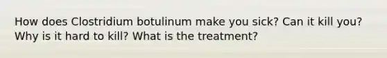 How does Clostridium botulinum make you sick? Can it kill you? Why is it hard to kill? What is the treatment?