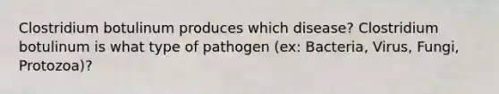 Clostridium botulinum produces which disease? Clostridium botulinum is what type of pathogen (ex: Bacteria, Virus, Fungi, Protozoa)?