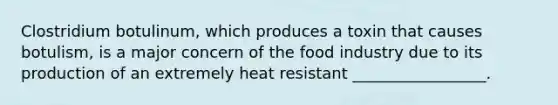 Clostridium botulinum, which produces a toxin that causes botulism, is a major concern of the food industry due to its production of an extremely heat resistant _________________.