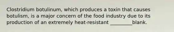 Clostridium botulinum, which produces a toxin that causes botulism, is a major concern of the food industry due to its production of an extremely heat-resistant _________blank.