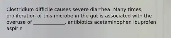 Clostridium difficile causes severe diarrhea. Many times, proliferation of this microbe in the gut is associated with the overuse of _____________. antibiotics acetaminophen ibuprofen aspirin