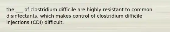 the ___ of clostridium difficile are highly resistant to common disinfectants, which makes control of clostridium difficile injections (CDI) difficult.