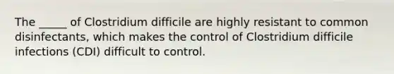 The _____ of Clostridium difficile are highly resistant to common disinfectants, which makes the control of Clostridium difficile infections (CDI) difficult to control.