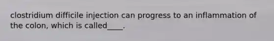 clostridium difficile injection can progress to an inflammation of the colon, which is called____.