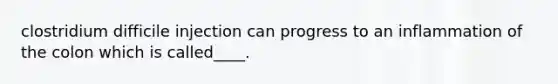 clostridium difficile injection can progress to an inflammation of the colon which is called____.