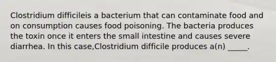 Clostridium difficileis a bacterium that can contaminate food and on consumption causes food poisoning. The bacteria produces the toxin once it enters the small intestine and causes severe diarrhea. In this case,Clostridium difficile produces a(n) _____.