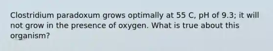 Clostridium paradoxum grows optimally at 55 C, pH of 9.3; it will not grow in the presence of oxygen. What is true about this organism?