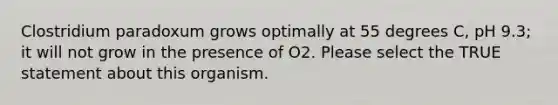 Clostridium paradoxum grows optimally at 55 degrees C, pH 9.3; it will not grow in the presence of O2. Please select the TRUE statement about this organism.