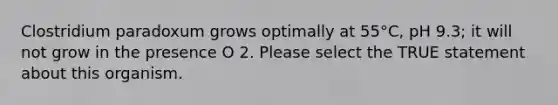 Clostridium paradoxum grows optimally at 55°C, pH 9.3; it will not grow in the presence O 2. Please select the TRUE statement about this organism.