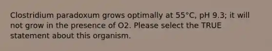 Clostridium paradoxum grows optimally at 55°C, pH 9.3; it will not grow in the presence of O2. Please select the TRUE statement about this organism.