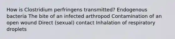 How is Clostridium perfringens transmitted? Endogenous bacteria The bite of an infected arthropod Contamination of an open wound Direct (sexual) contact Inhalation of respiratory droplets