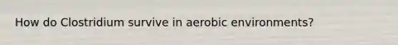 How do Clostridium survive in aerobic environments?