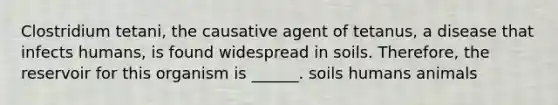 Clostridium tetani, the causative agent of tetanus, a disease that infects humans, is found widespread in soils. Therefore, the reservoir for this organism is ______. soils humans animals