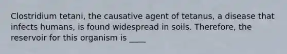 Clostridium tetani, the causative agent of tetanus, a disease that infects humans, is found widespread in soils. Therefore, the reservoir for this organism is ____