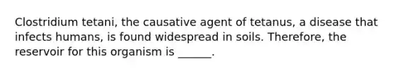 Clostridium tetani, the causative agent of tetanus, a disease that infects humans, is found widespread in soils. Therefore, the reservoir for this organism is ______.