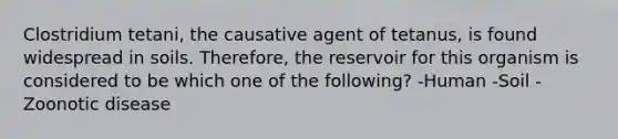 Clostridium tetani, the causative agent of tetanus, is found widespread in soils. Therefore, the reservoir for this organism is considered to be which one of the following? -Human -Soil -Zoonotic disease