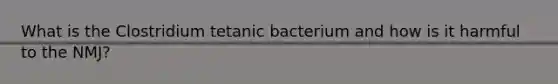 What is the Clostridium tetanic bacterium and how is it harmful to the NMJ?