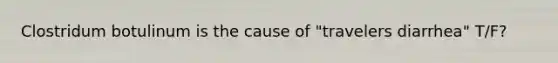 Clostridum botulinum is the cause of "travelers diarrhea" T/F?