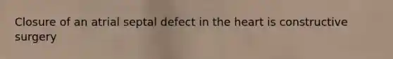 Closure of an atrial septal defect in the heart is constructive surgery