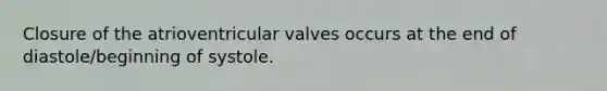 Closure of the atrioventricular valves occurs at the end of diastole/beginning of systole.