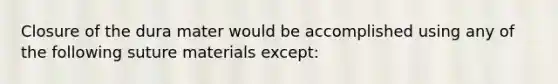 Closure of the dura mater would be accomplished using any of the following suture materials except: