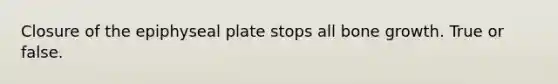 Closure of the epiphyseal plate stops all bone growth. True or false.