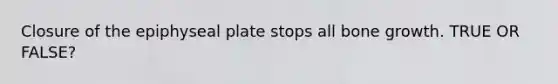 Closure of the epiphyseal plate stops all bone growth. TRUE OR FALSE?