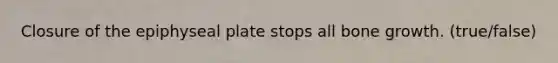 Closure of the epiphyseal plate stops all bone growth. (true/false)