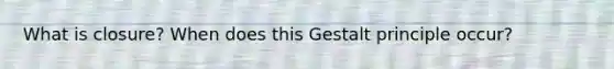 What is closure? When does this Gestalt principle occur?