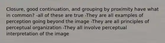 Closure, good continuation, and grouping by proximity have what in common? -all of these are true -They are all examples of perception going beyond the image -They are all principles of perceptual organization -They all involve perceptual interpretation of the image