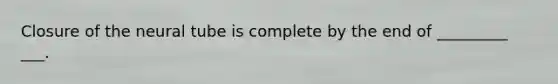 Closure of the neural tube is complete by the end of _________ ___.